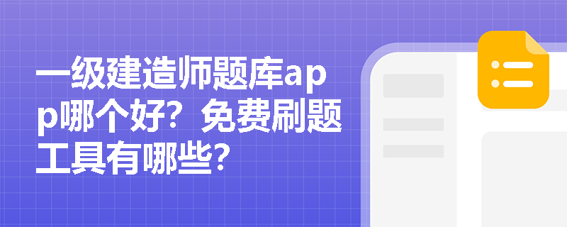 一级建造师题库app哪个好？免费刷题工具有哪些？