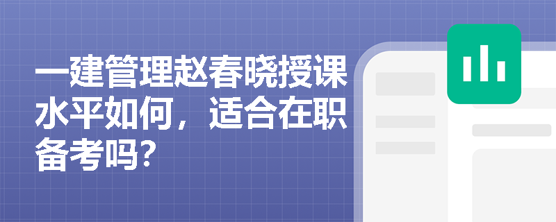 一建管理赵春晓授课水平如何，适合在职备考吗？