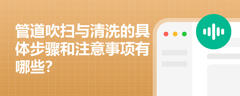 管道吹扫与清洗的具体步骤和注意事项有哪些? 管道吹扫与清洗的具体步骤和注意事项有哪些?