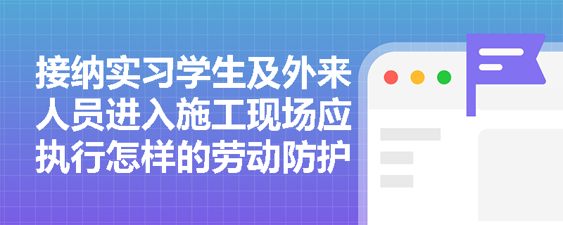 接纳实习学生及外来人员进入施工现场应执行怎样的劳动防护标准? 接纳实习学生及外来人员进入施工现场应执行怎样的劳动防护标准?