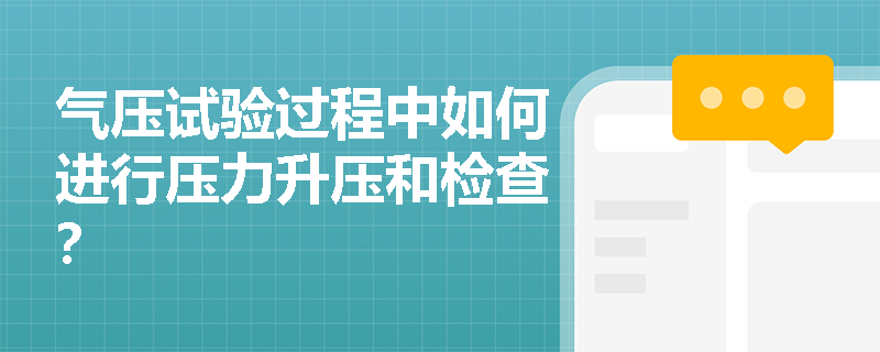 气压试验过程中如何进行压力升压和检查? 气压试验过程中如何进行压力升压和检查?
