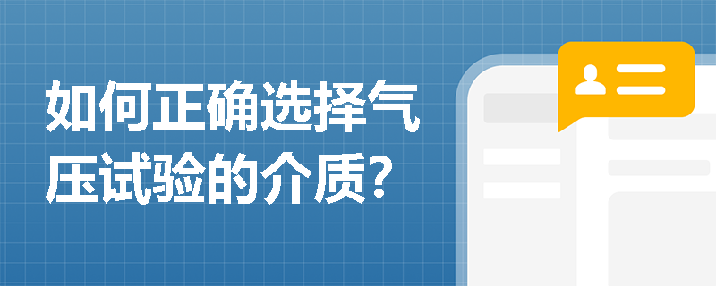 如何正确选择气压试验的介质? 如何正确选择气压试验的介质?
