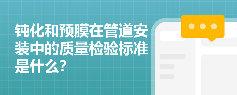 钝化和预膜在管道安装中的质量检验标准是什么? 钝化和预膜在管道安装中的质量检验标准是什么?