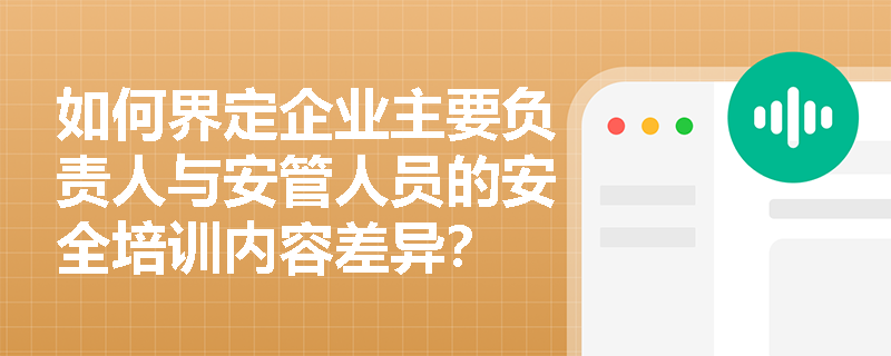 如何界定企业主要负责人与安管人员的安全培训内容差异? 如何界定企业主要负责人与安管人员的安全培训内容差异?