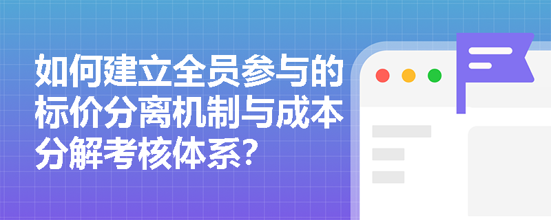 如何建立全员参与的标价分离机制与成本分解考核体系？