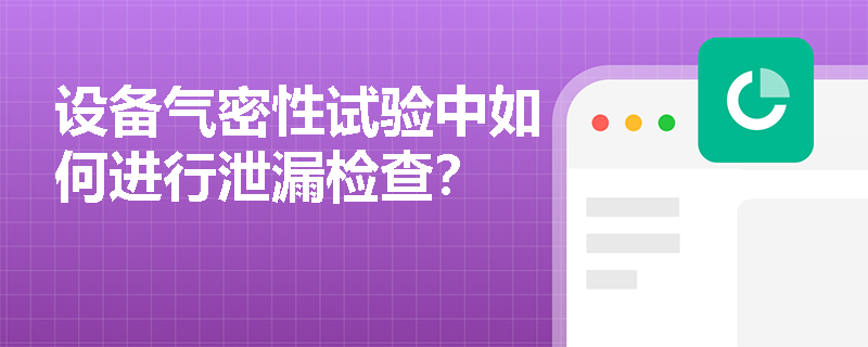 设备气密性试验中如何进行泄漏检查? 设备气密性试验中如何进行泄漏检查?