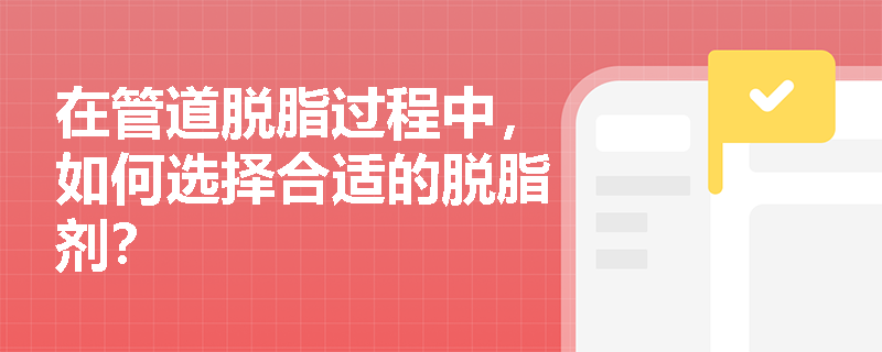 在管道脱脂过程中,如何选择合适的脱脂剂? 在管道脱脂过程中,如何选择合适的脱脂剂?
