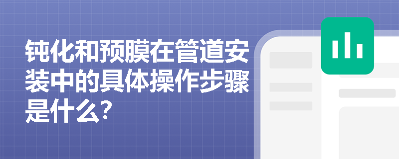钝化和预膜在管道安装中的具体操作步骤是什么? 钝化和预膜在管道安装中的具体操作步骤是什么?
