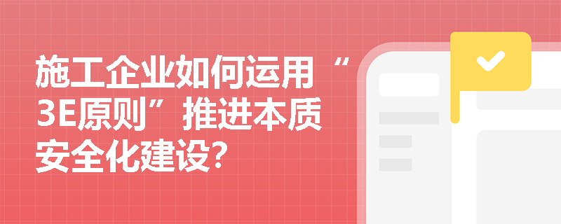 施工企业如何运用“3E原则”推进本质安全化建设? 施工企业如何运用“3E原则”推进本质安全化建设?