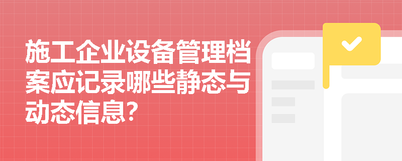 施工企业设备管理档案应记录哪些静态与动态信息？