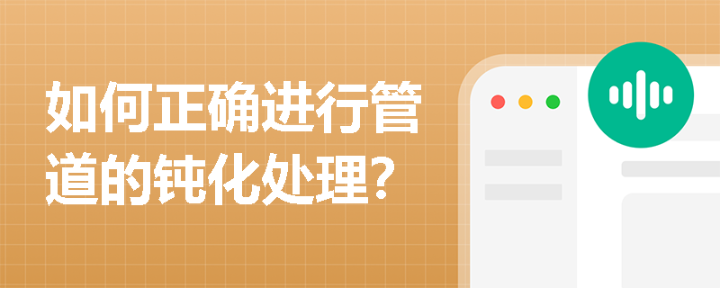 如何正确进行管道的钝化处理? 如何正确进行管道的钝化处理?