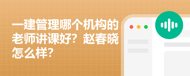 一建管理哪个机构的老师讲课好?赵春晓怎么样? 一建管理哪个机构的老师讲课好?赵春晓怎么样?
