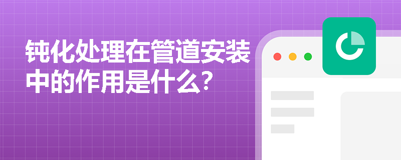 钝化处理在管道安装中的作用是什么? 钝化处理在管道安装中的作用是什么?