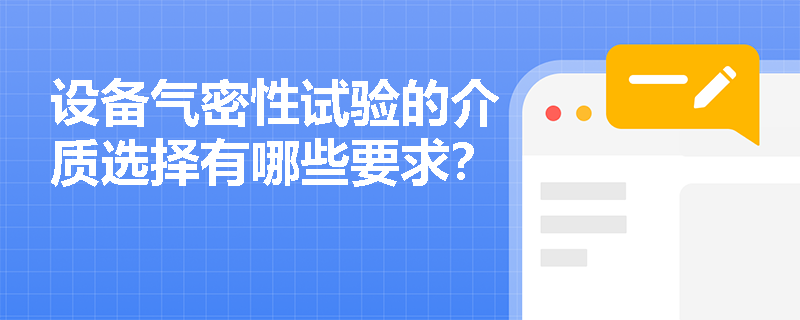 设备气密性试验的介质选择有哪些要求? 设备气密性试验的介质选择有哪些要求?