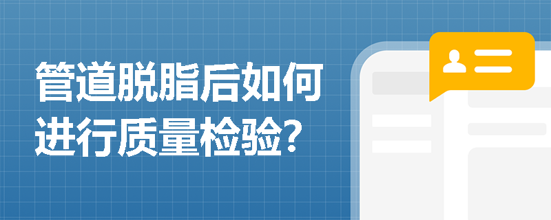 管道脱脂后如何进行质量检验? 管道脱脂后如何进行质量检验?