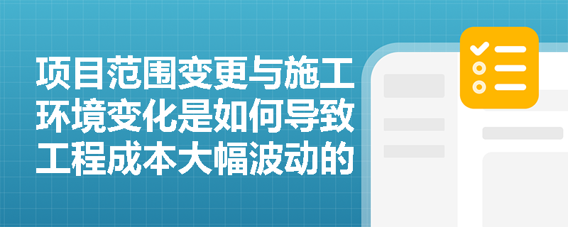 项目范围变更与施工环境变化是如何导致工程成本大幅波动的？