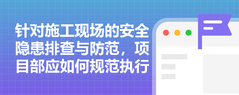 针对施工现场的安全隐患排查与防范，项目部应如何规范执行安全生产检查与各类安全会议制度？