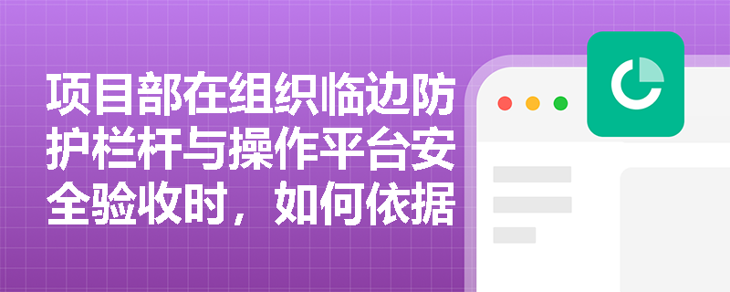 项目部在组织临边防护栏杆与操作平台安全验收时，如何依据规范判定防护设施的技术要求是否达标？