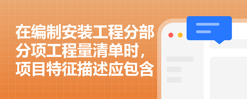 在编制安装工程分部分项工程量清单时,项目特征描述应包含哪些内容? 在编制安装工程分部分项工程量清单时,项目特征描述应包含哪些内容?