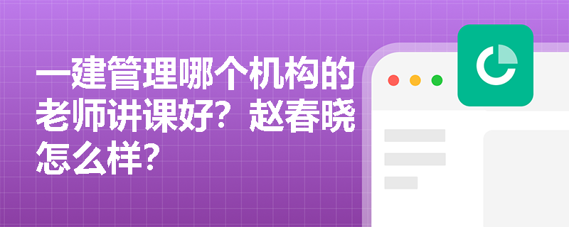 一建管理哪个机构的老师讲课好？赵春晓怎么样？