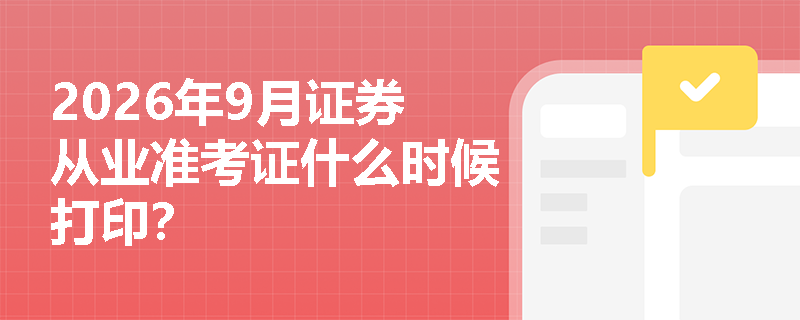 2026年9月证券从业准考证什么时候打印? 2026年9月证券从业准考证什么时候打印?