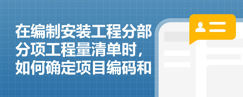 在编制安装工程分部分项工程量清单时,如何确定项目编码和项目名称? 在编制安装工程分部分项工程量清单时,如何确定项目编码和项目名称?