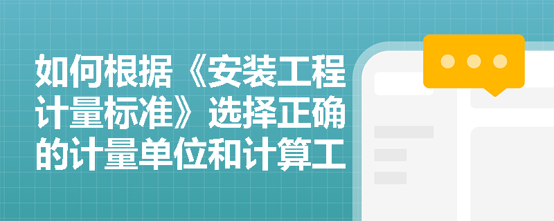 如何根据《安装工程计量标准》选择正确的计量单位和计算工程量? 如何根据《安装工程计量标准》选择正确的计量单位和计算工程量?