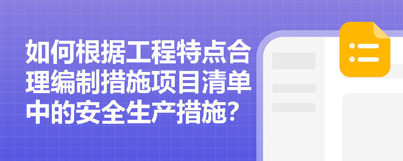 如何根据工程特点合理编制措施项目清单中的安全生产措施? 如何根据工程特点合理编制措施项目清单中的安全生产措施?