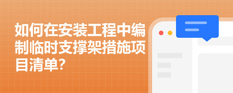 如何在安装工程中编制临时支撑架措施项目清单? 如何在安装工程中编制临时支撑架措施项目清单?