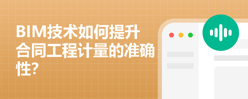BIM技术如何提升合同工程计量的准确性? BIM技术如何提升合同工程计量的准确性?