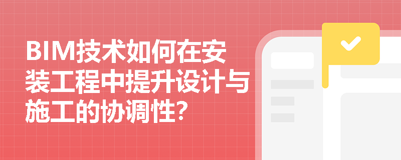 BIM技术如何在安装工程中提升设计与施工的协调性? BIM技术如何在安装工程中提升设计与施工的协调性?