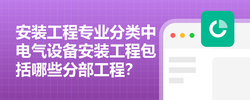 安装工程专业分类中电气设备安装工程包括哪些分部工程? 安装工程专业分类中电气设备安装工程包括哪些分部工程?