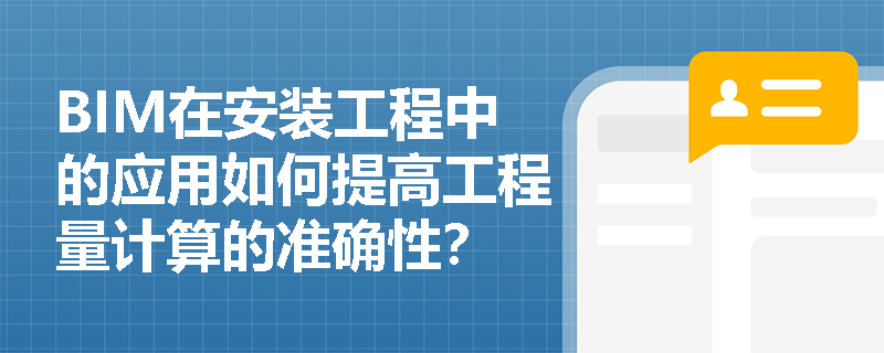 BIM在安装工程中的应用如何提高工程量计算的准确性? BIM在安装工程中的应用如何提高工程量计算的准确性?