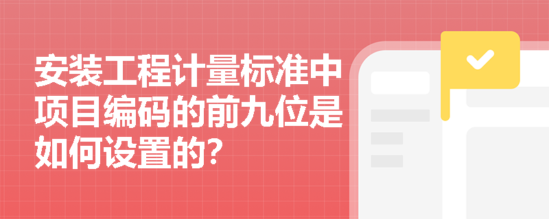 安装工程计量标准中项目编码的前九位是如何设置的? 安装工程计量标准中项目编码的前九位是如何设置的?