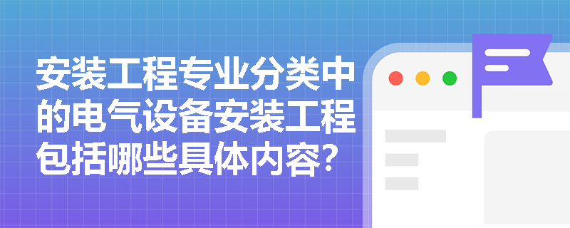 安装工程专业分类中的电气设备安装工程包括哪些具体内容? 安装工程专业分类中的电气设备安装工程包括哪些具体内容?