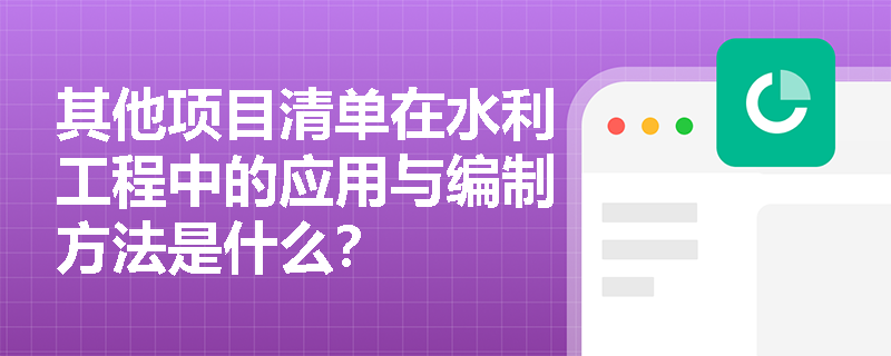 其他项目清单在水利工程中的应用与编制方法是什么？