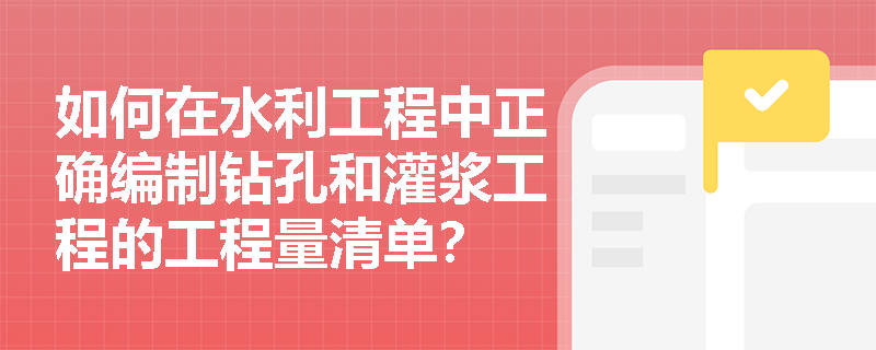 如何在水利工程中正确编制钻孔和灌浆工程的工程量清单？