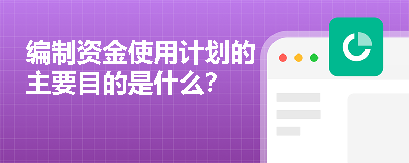 编制资金使用计划的主要目的是什么？