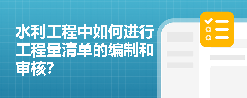 水利工程中如何进行工程量清单的编制和审核? 水利工程中如何进行工程量清单的编制和审核?