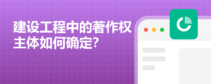 建设工程中的著作权主体如何确定? 建设工程中的著作权主体如何确定?