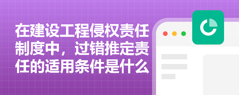 在建设工程侵权责任制度中,过错推定责任的适用条件是什么? 在建设工程侵权责任制度中,过错推定责任的适用条件是什么?