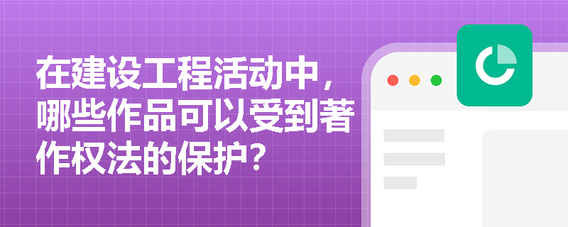 在建设工程活动中，哪些作品可以受到著作权法的保护？