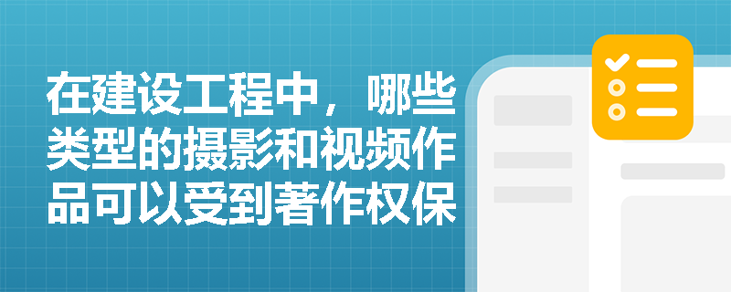 在建设工程中,哪些类型的摄影和视频作品可以受到著作权保护? 在建设工程中,哪些类型的摄影和视频作品可以受到著作权保护?