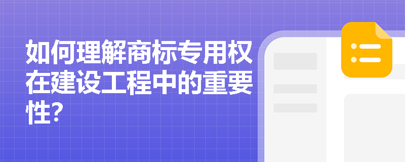 如何理解商标专用权在建设工程中的重要性? 如何理解商标专用权在建设工程中的重要性?