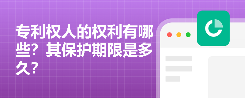 专利权人的权利有哪些?其保护期限是多久? 专利权人的权利有哪些?其保护期限是多久?