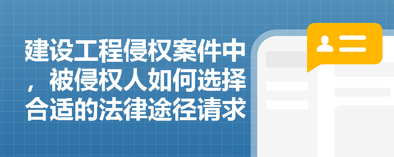 建设工程侵权案件中,被侵权人如何选择合适的法律途径请求损害赔偿? 建设工程侵权案件中,被侵权人如何选择合适的法律途径请求损害赔偿?