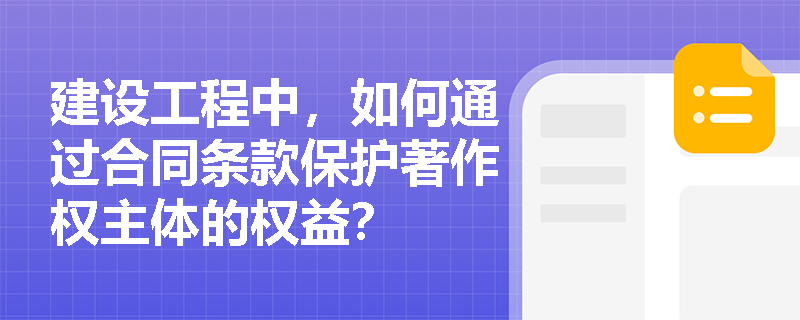 建设工程中,如何通过合同条款保护著作权主体的权益? 建设工程中,如何通过合同条款保护著作权主体的权益?