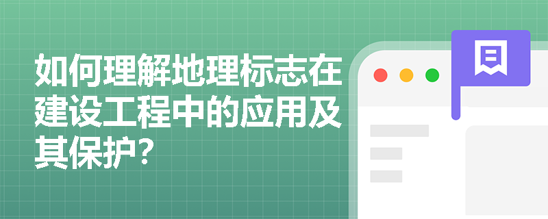 如何理解地理标志在建设工程中的应用及其保护? 如何理解地理标志在建设工程中的应用及其保护?