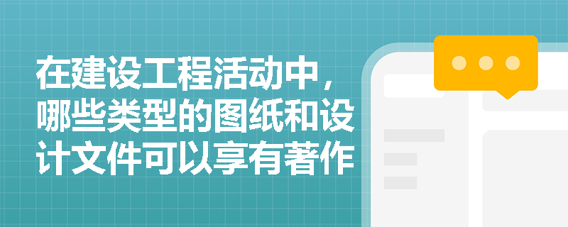 在建设工程活动中,哪些类型的图纸和设计文件可以享有著作权保护? 在建设工程活动中,哪些类型的图纸和设计文件可以享有著作权保护?