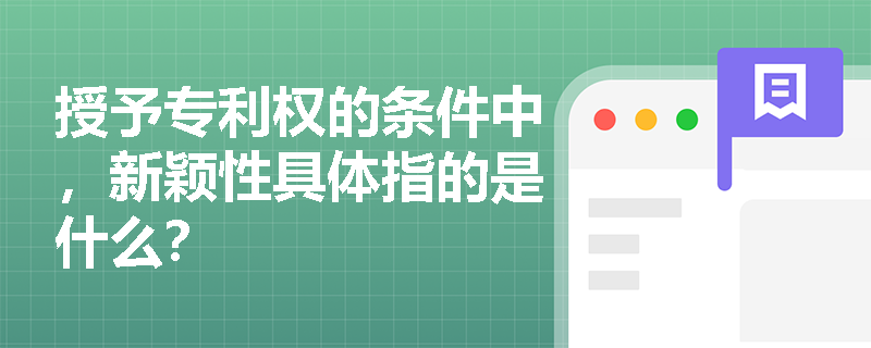 授予专利权的条件中,新颖性具体指的是什么? 授予专利权的条件中,新颖性具体指的是什么?